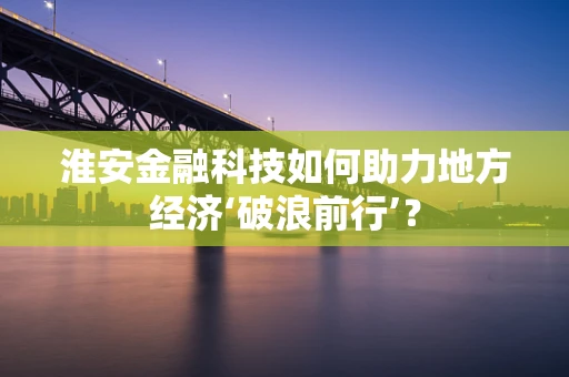 淮安金融科技如何助力地方经济‘破浪前行’？