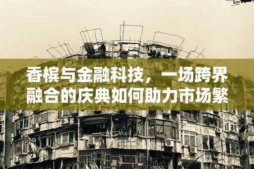 香槟与金融科技，一场跨界融合的庆典如何助力市场繁荣？
