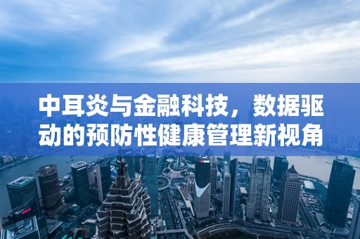 中耳炎与金融科技，数据驱动的预防性健康管理新视角？