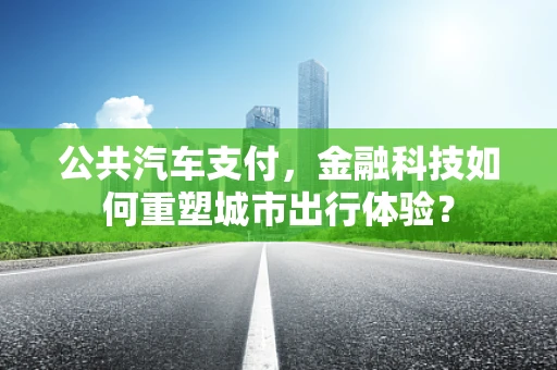 公共汽车支付，金融科技如何重塑城市出行体验？