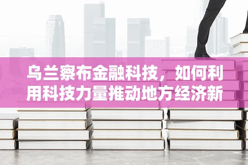 乌兰察布金融科技，如何利用科技力量推动地方经济新发展？