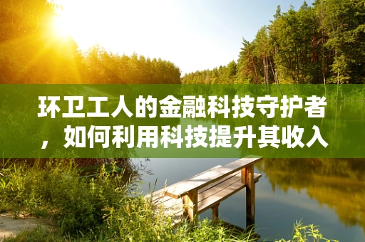 环卫工人的金融科技守护者，如何利用科技提升其收入透明度与福利保障？