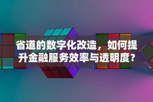 省道的数字化改造，如何提升金融服务效率与透明度？