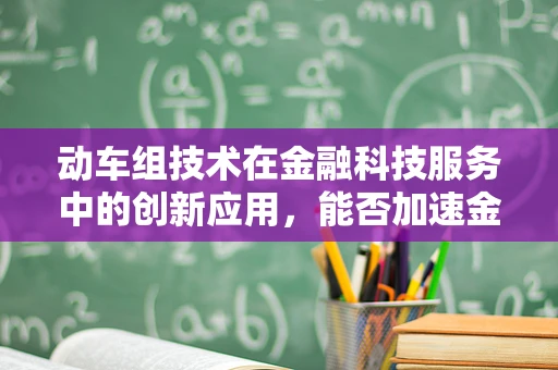 动车组技术在金融科技服务中的创新应用，能否加速金融服务效率的飞跃？