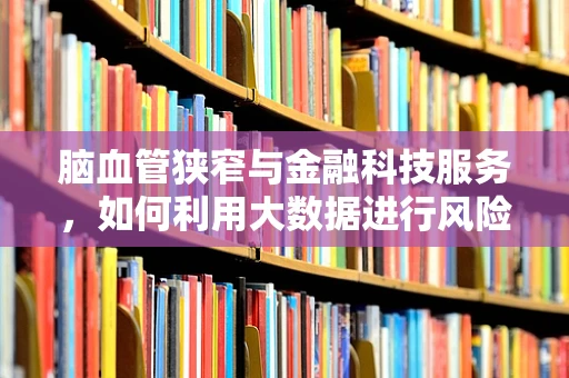 脑血管狭窄与金融科技服务，如何利用大数据进行风险预警？