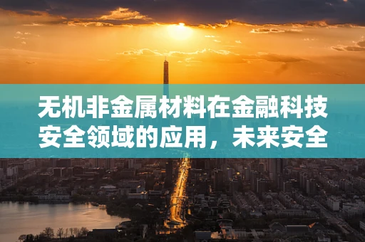 无机非金属材料在金融科技安全领域的应用，未来安全的新防线？