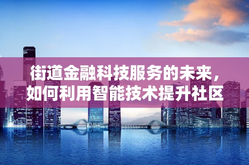 街道金融科技服务的未来，如何利用智能技术提升社区金融服务？