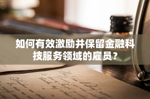 如何有效激励并保留金融科技服务领域的雇员？