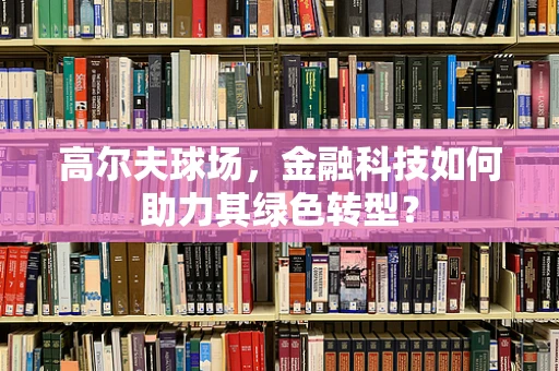 高尔夫球场，金融科技如何助力其绿色转型？