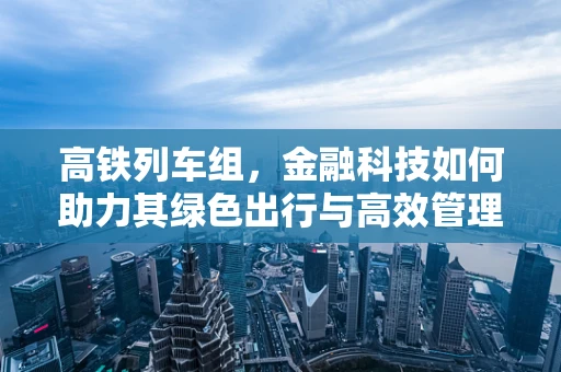 高铁列车组，金融科技如何助力其绿色出行与高效管理？