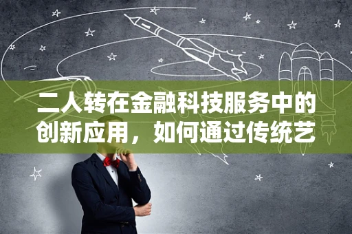 二人转在金融科技服务中的创新应用，如何通过传统艺术形式激发数字金融的活力？