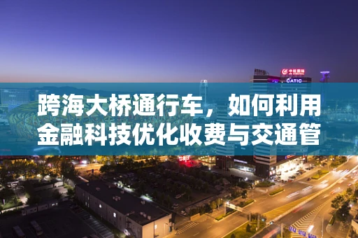 跨海大桥通行车，如何利用金融科技优化收费与交通管理？
