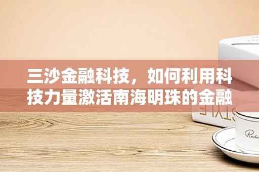 三沙金融科技，如何利用科技力量激活南海明珠的金融活力？