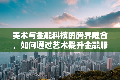 美术与金融科技的跨界融合，如何通过艺术提升金融服务体验？