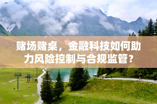 赌场赌桌，金融科技如何助力风险控制与合规监管？