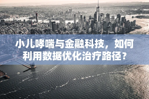 小儿哮喘与金融科技，如何利用数据优化治疗路径？