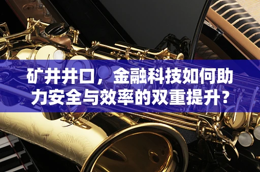 矿井井口，金融科技如何助力安全与效率的双重提升？