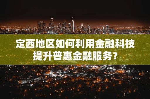 定西地区如何利用金融科技提升普惠金融服务？