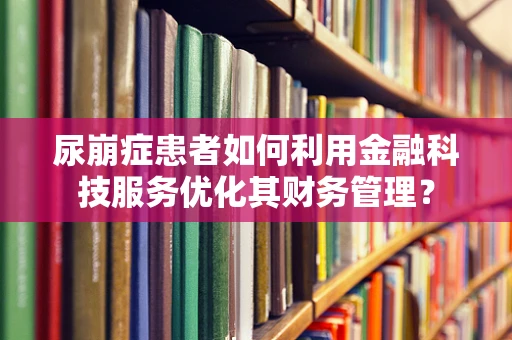 尿崩症患者如何利用金融科技服务优化其财务管理？