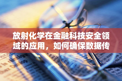 放射化学在金融科技安全领域的应用，如何确保数据传输的‘无辐射’安全？