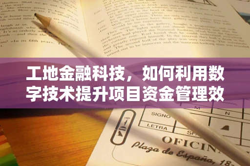 工地金融科技，如何利用数字技术提升项目资金管理效率？