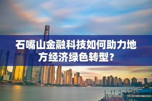 石嘴山金融科技如何助力地方经济绿色转型？