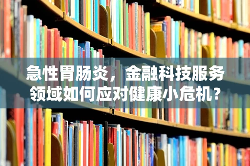 急性胃肠炎，金融科技服务领域如何应对健康小危机？