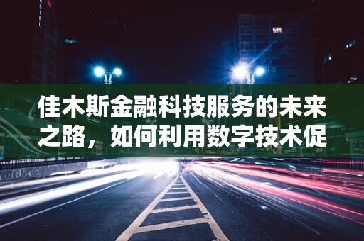 佳木斯金融科技服务的未来之路，如何利用数字技术促进地方经济发展？