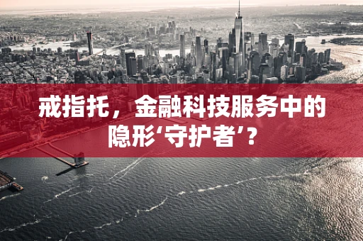 戒指托，金融科技服务中的隐形‘守护者’？