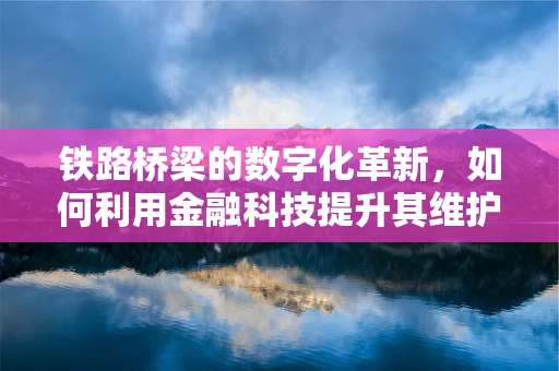 铁路桥梁的数字化革新，如何利用金融科技提升其维护与运营效率？