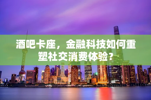 酒吧卡座，金融科技如何重塑社交消费体验？