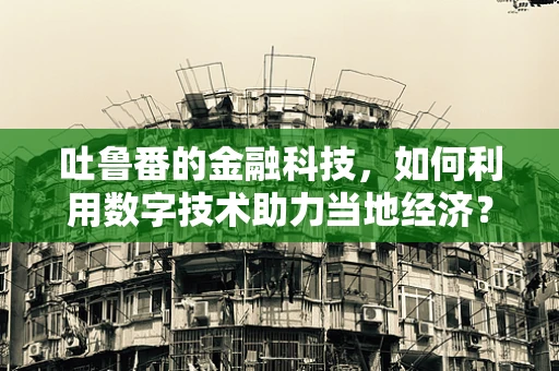 吐鲁番的金融科技，如何利用数字技术助力当地经济？