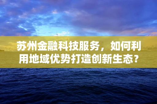 苏州金融科技服务，如何利用地域优势打造创新生态？