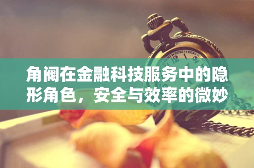 角阀在金融科技服务中的隐形角色，安全与效率的微妙平衡？