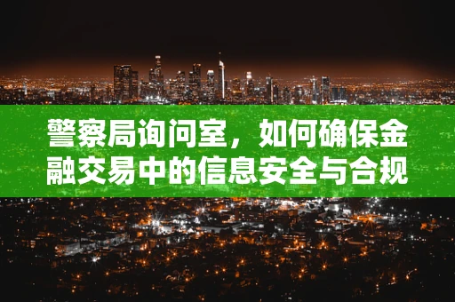 警察局询问室，如何确保金融交易中的信息安全与合规？