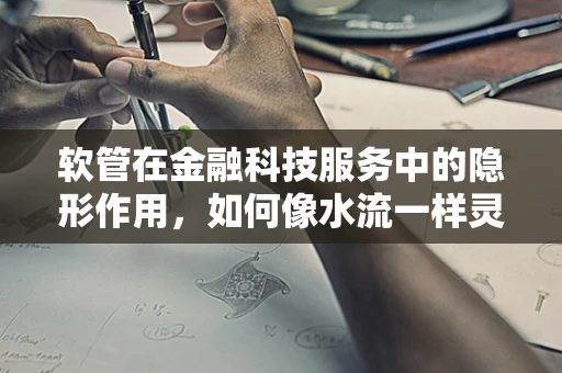 软管在金融科技服务中的隐形作用，如何像水流一样灵活连接？