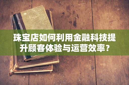 珠宝店如何利用金融科技提升顾客体验与运营效率？