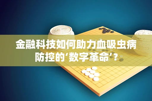 金融科技如何助力血吸虫病防控的‘数字革命’？
