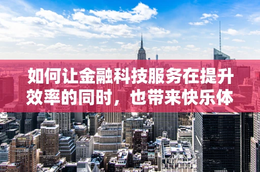 如何让金融科技服务在提升效率的同时，也带来快乐体验？