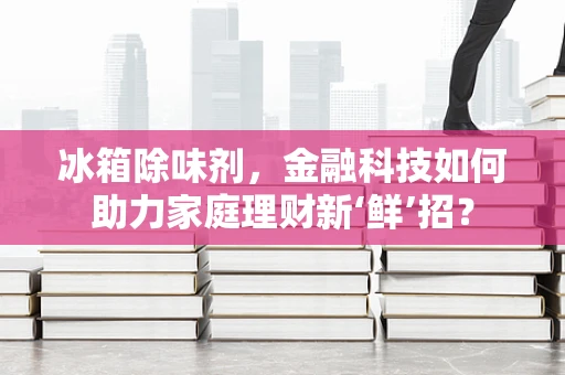 冰箱除味剂，金融科技如何助力家庭理财新‘鲜’招？