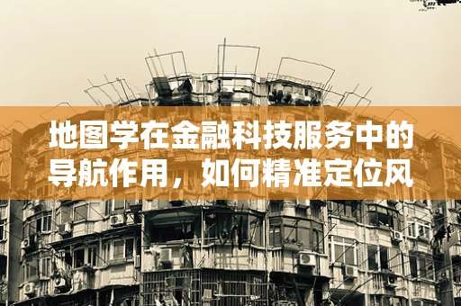 地图学在金融科技服务中的导航作用，如何精准定位风险与机遇？