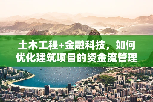 土木工程+金融科技，如何优化建筑项目的资金流管理？