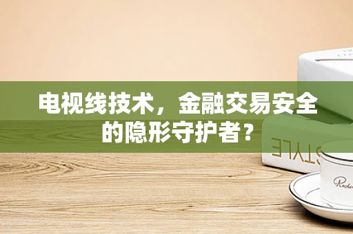 电视线技术，金融交易安全的隐形守护者？