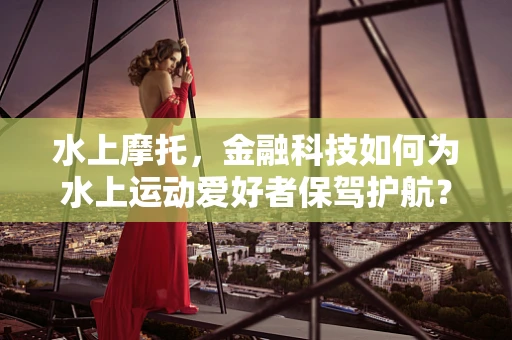 水上摩托，金融科技如何为水上运动爱好者保驾护航？