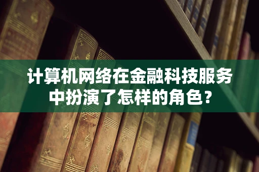 计算机网络在金融科技服务中扮演了怎样的角色？