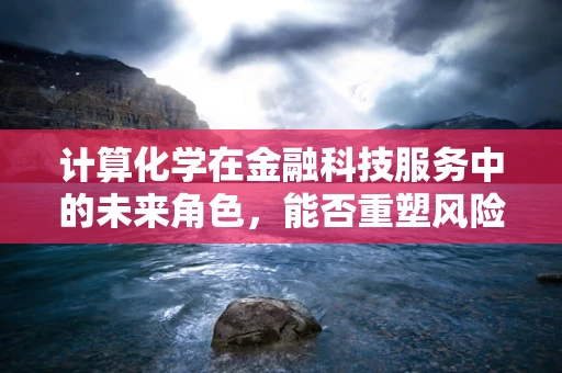 计算化学在金融科技服务中的未来角色，能否重塑风险评估的边界？