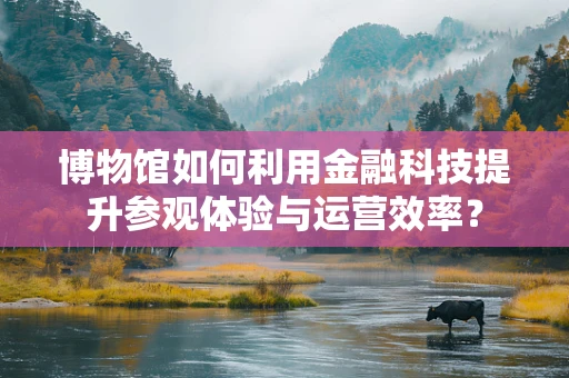 博物馆如何利用金融科技提升参观体验与运营效率？