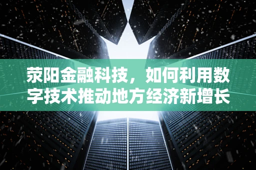 荥阳金融科技，如何利用数字技术推动地方经济新增长？
