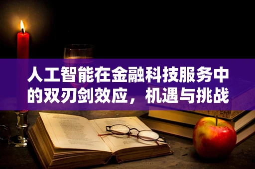 人工智能在金融科技服务中的双刃剑效应，机遇与挑战并存？