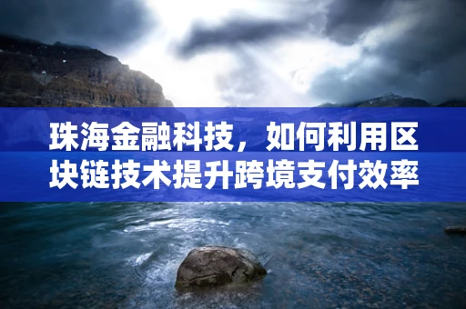 珠海金融科技，如何利用区块链技术提升跨境支付效率？